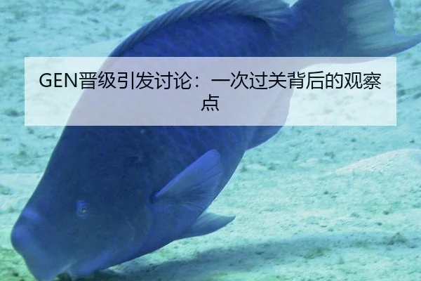 GEN晋级引发讨论：一次过关背后的观察点